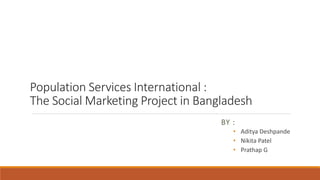 Population Services International :
The Social Marketing Project in Bangladesh
BY :
• Aditya Deshpande
• Nikita Patel
• Prathap G
 