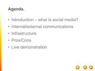 Agenda.

• Introduction – what is social media?
• Internal/external communications
• Infrastructure
• Pros/Cons
• Live dem...