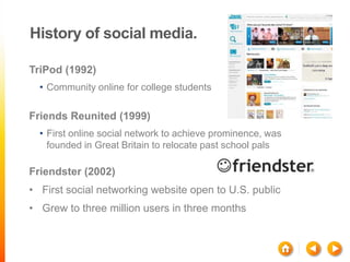 History of social media.

TriPod (1992)
  • Community online for college students

Friends Reunited (1999)
  • First onlin...