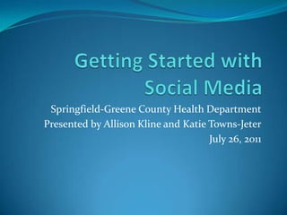 Getting Started with Social Media Springfield-Greene County Health Department Presented by Allison Kline and Katie Towns-Jeter July 26, 2011 