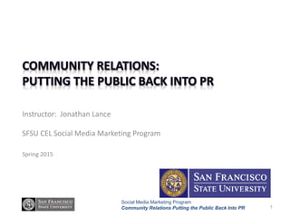 Social Media Marketing Program
Community Relations Putting the Public Back Into PR
Instructor: Jonathan Lance
SFSU CEL Social Media Marketing Program
Spring 2015
1
 