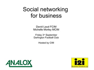 Social networking  for business David Laud FCIM Michelle Morley MCIM Friday 3 rd  September Darlington Football Club Hosted by CIM 