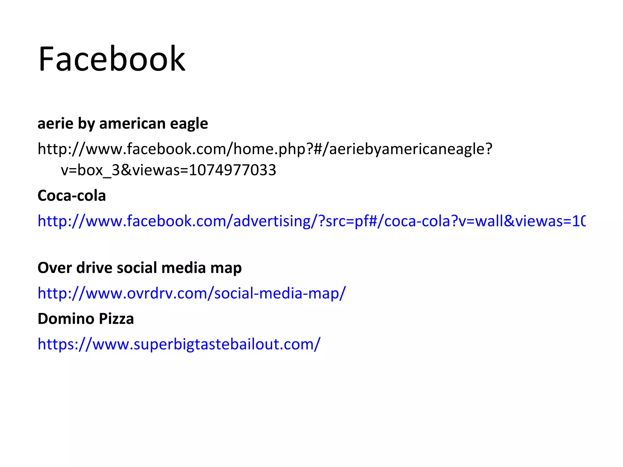 Facebook aerie by american eagle http://www.facebook.com/home.php?#/aeriebyamericaneagle?v=box_3&viewas=1074977033 Coca-cola http://www.facebook.com/advertising/?src=pf#/coca-cola?v=wall&viewas=1074977033   Over drive social media map http://www.ovrdrv.com/social-media-map/   Domino Pizza https://www.superbigtastebailout.com/ 