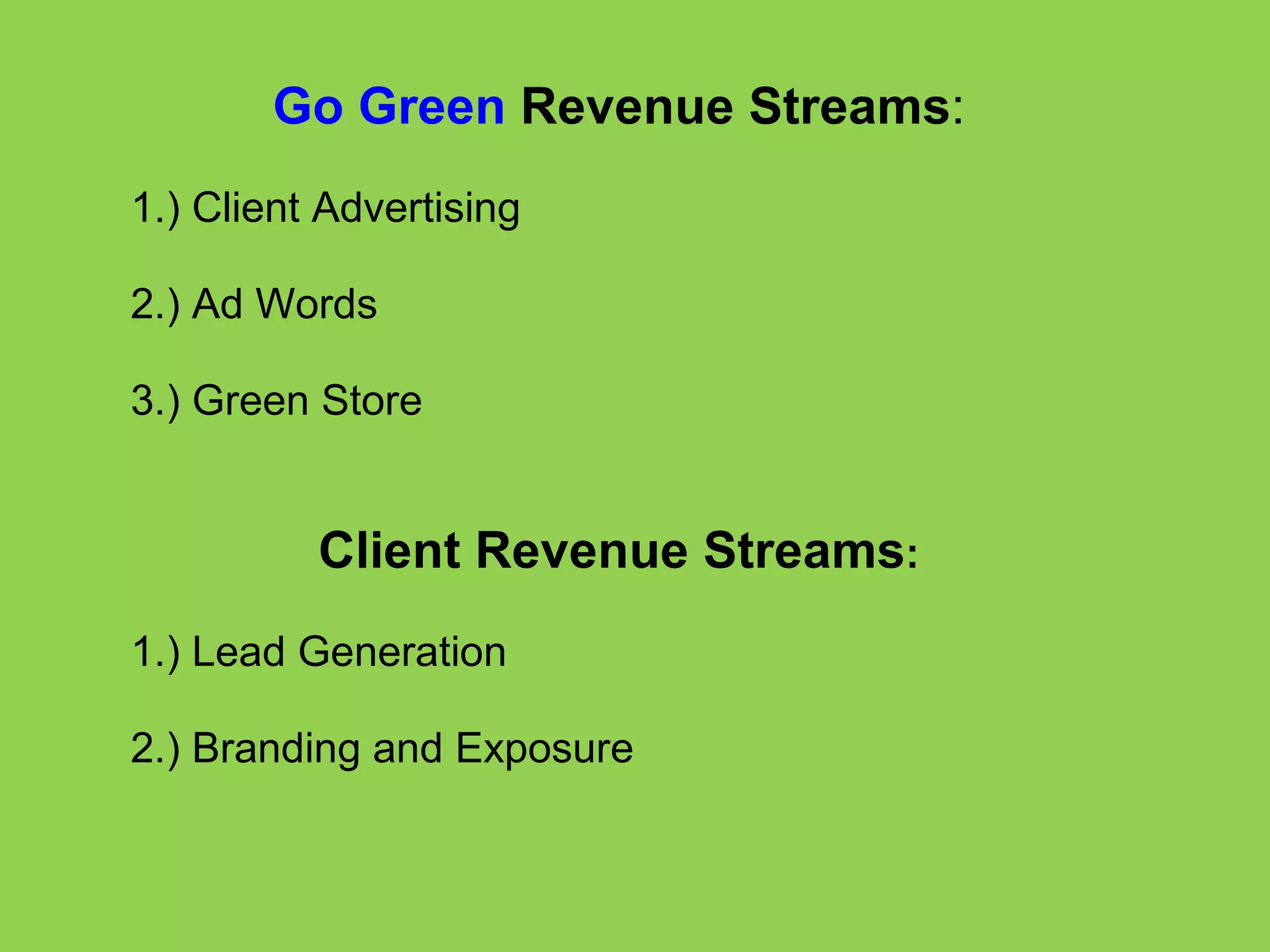 Go Green  Revenue Streams :    1.) Client Advertising   2.) Ad Words   3.) Green Store                        Client Revenue Streams :   1.) Lead Generation   2.) Branding and Exposure 