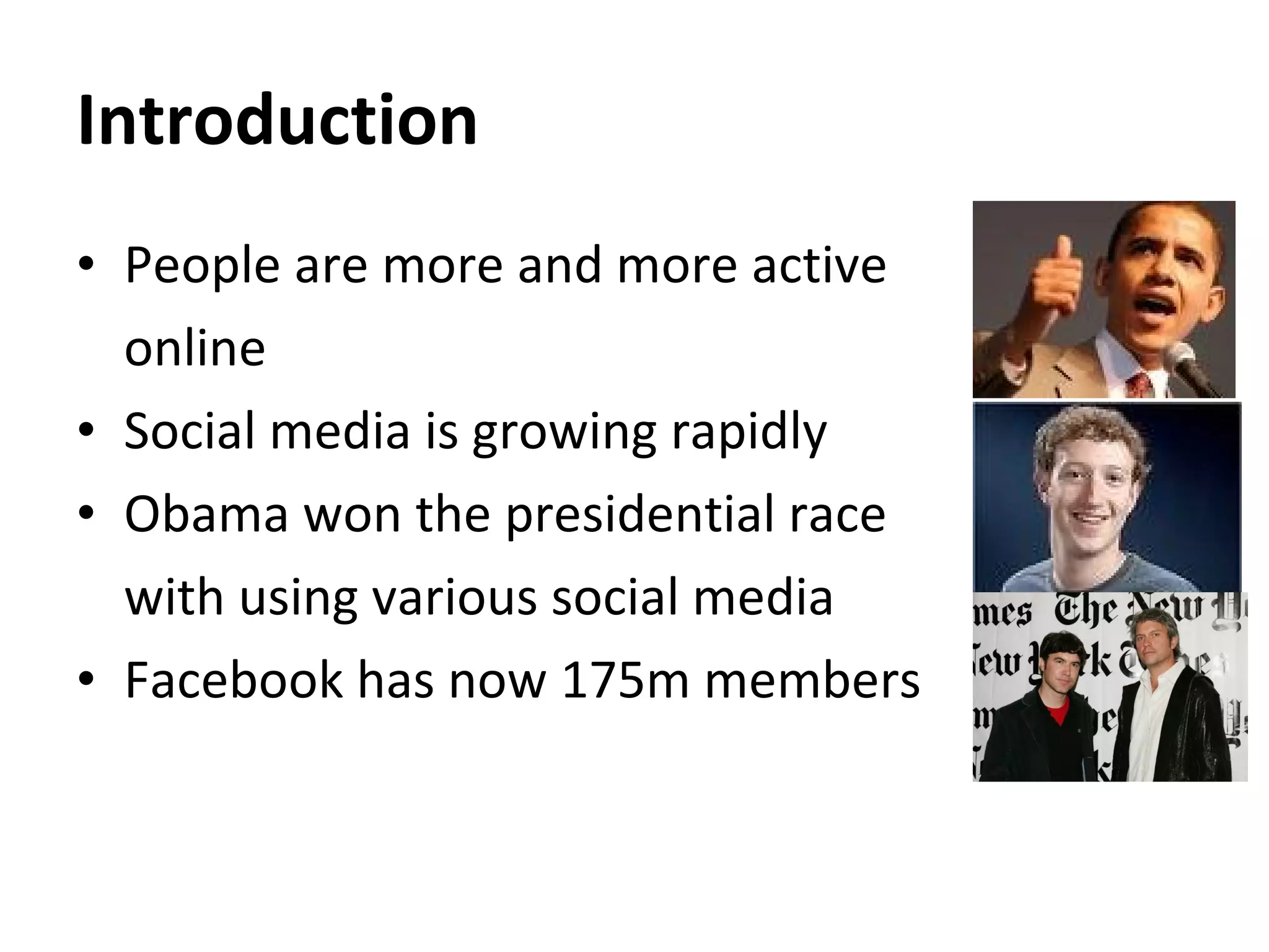 Introduction People are more and more active  online Social media is growing rapidly Obama won the presidential race with using various social media Facebook has now 175m members 