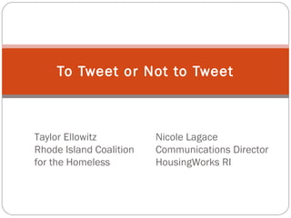 To Tweet or Not to Tweet Nicole Lagace Communications Director HousingWorks RI Taylor Ellowitz Rhode Island Coalition  for the Homeless 