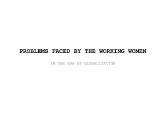 PROBLEMS FACED BY THE WORKING WOMEN
IN THE ERA OF GLOBALIZATION
 