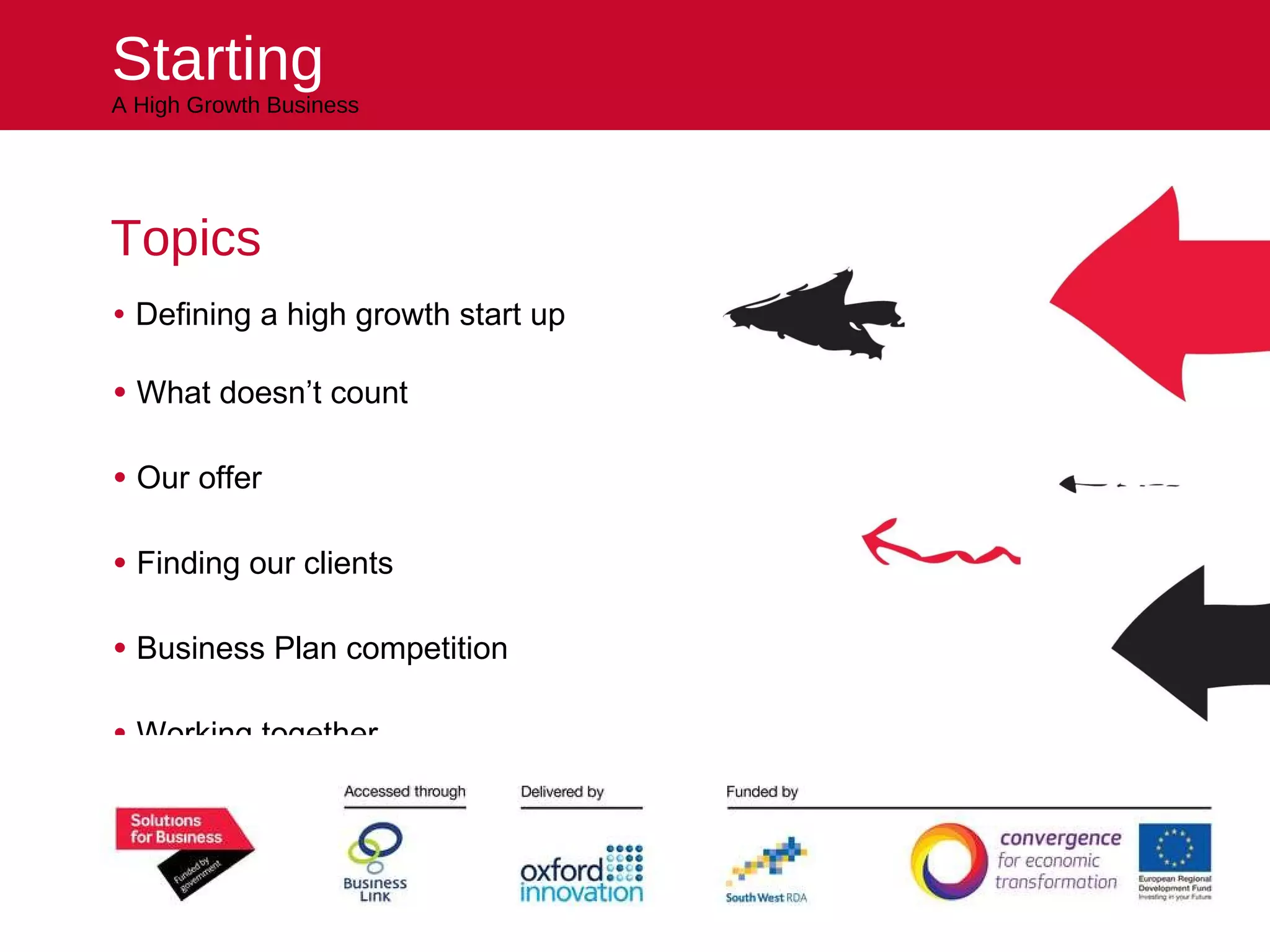 Starting A High Growth Business Topics Defining a high growth start up What doesn’t count Our offer Finding our clients Business Plan competition Working together Helping you kick start your future 