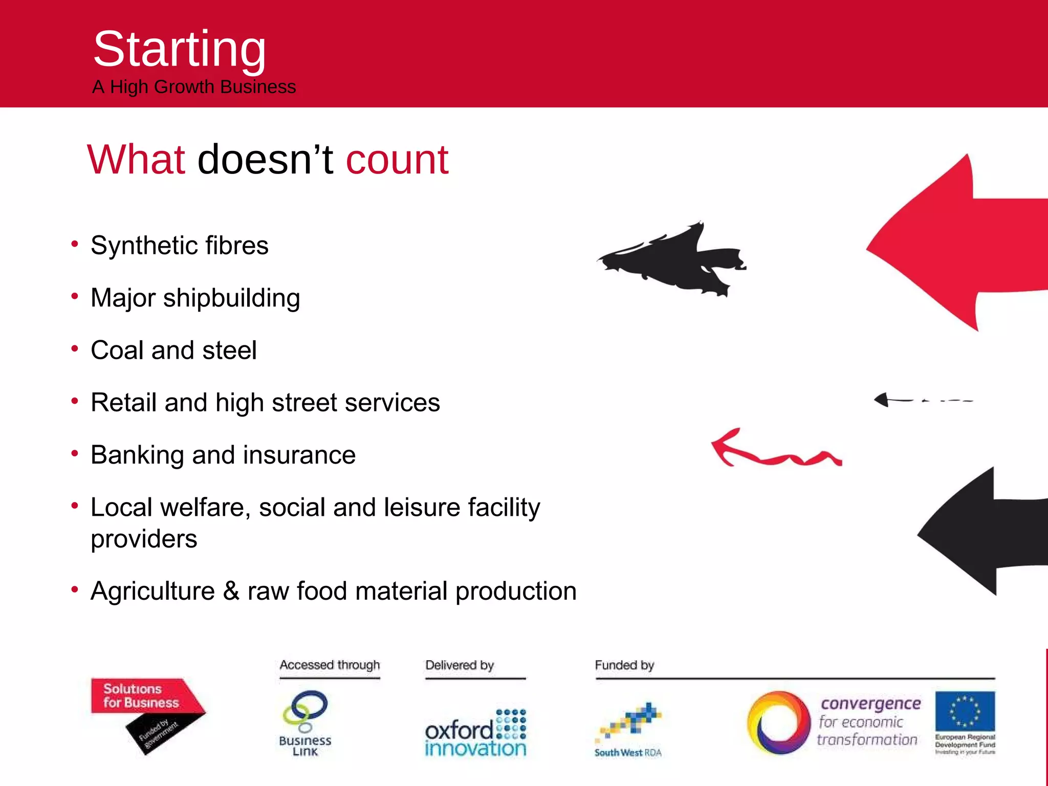 Starting A High Growth Business What  doesn’t  count Synthetic fibres Major shipbuilding Coal and steel Retail and high street services Banking and insurance Local welfare, social and leisure facility providers Agriculture & raw food material production Helping you kick start your future 