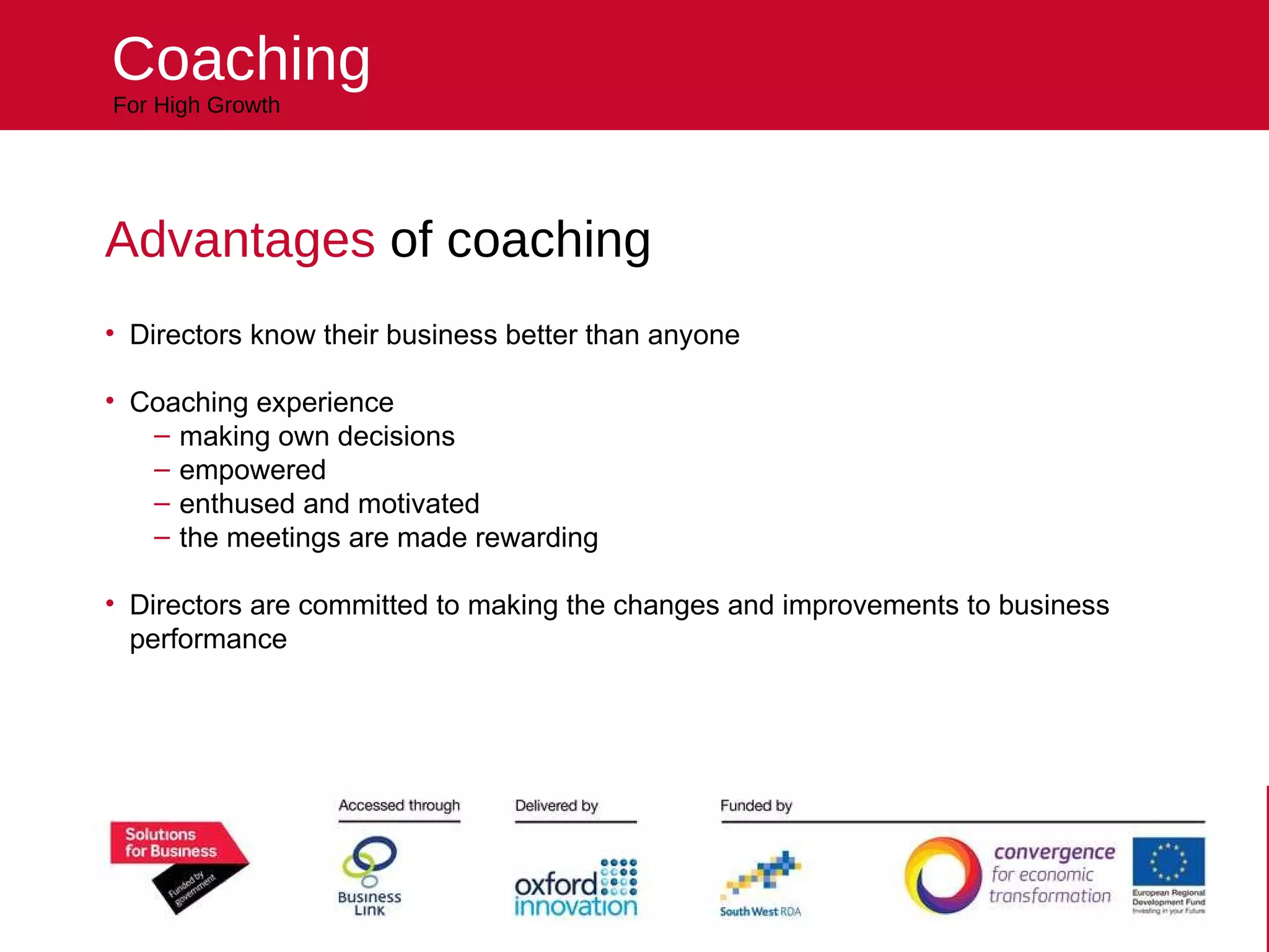 Helping your business reach higher For High Growth Coaching Advantages  of coaching Directors know their business better than anyone Coaching experience making own decisions empowered enthused and motivated the meetings are made rewarding Directors are committed to making the changes and improvements to business performance 