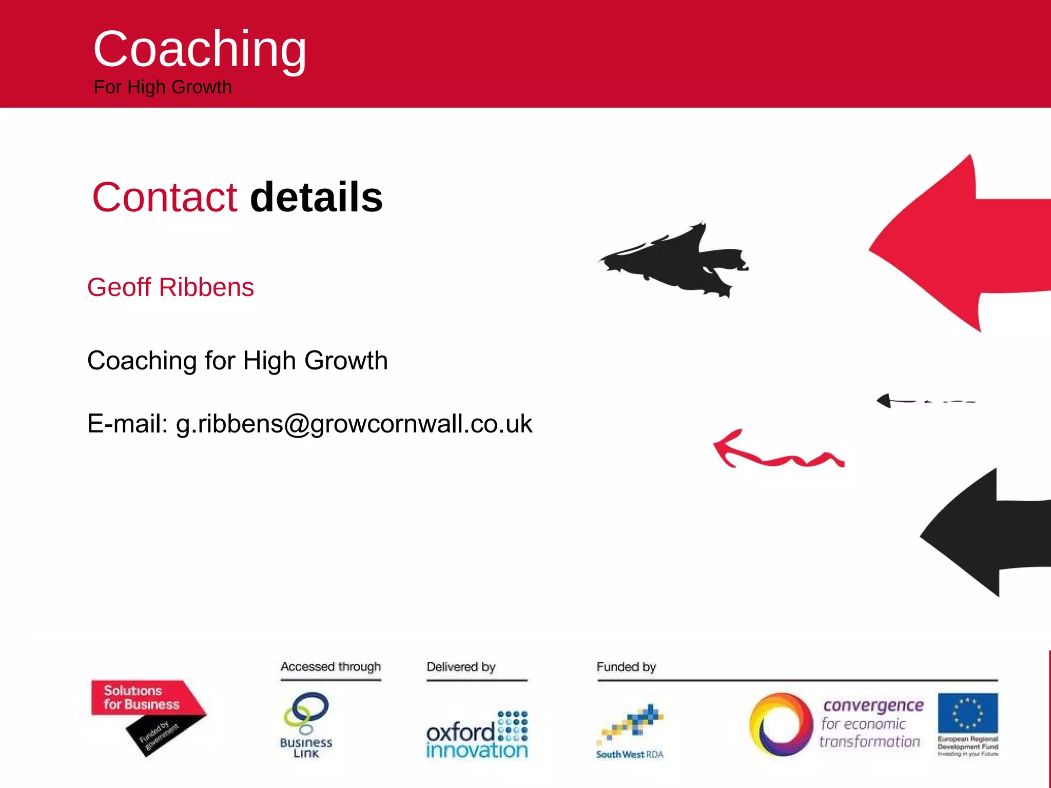 Helping your business reach higher For High Growth Coaching Contact  details  Geoff Ribbens Coaching for High Growth E-mail: g.ribbens@growcornwall.co.uk 