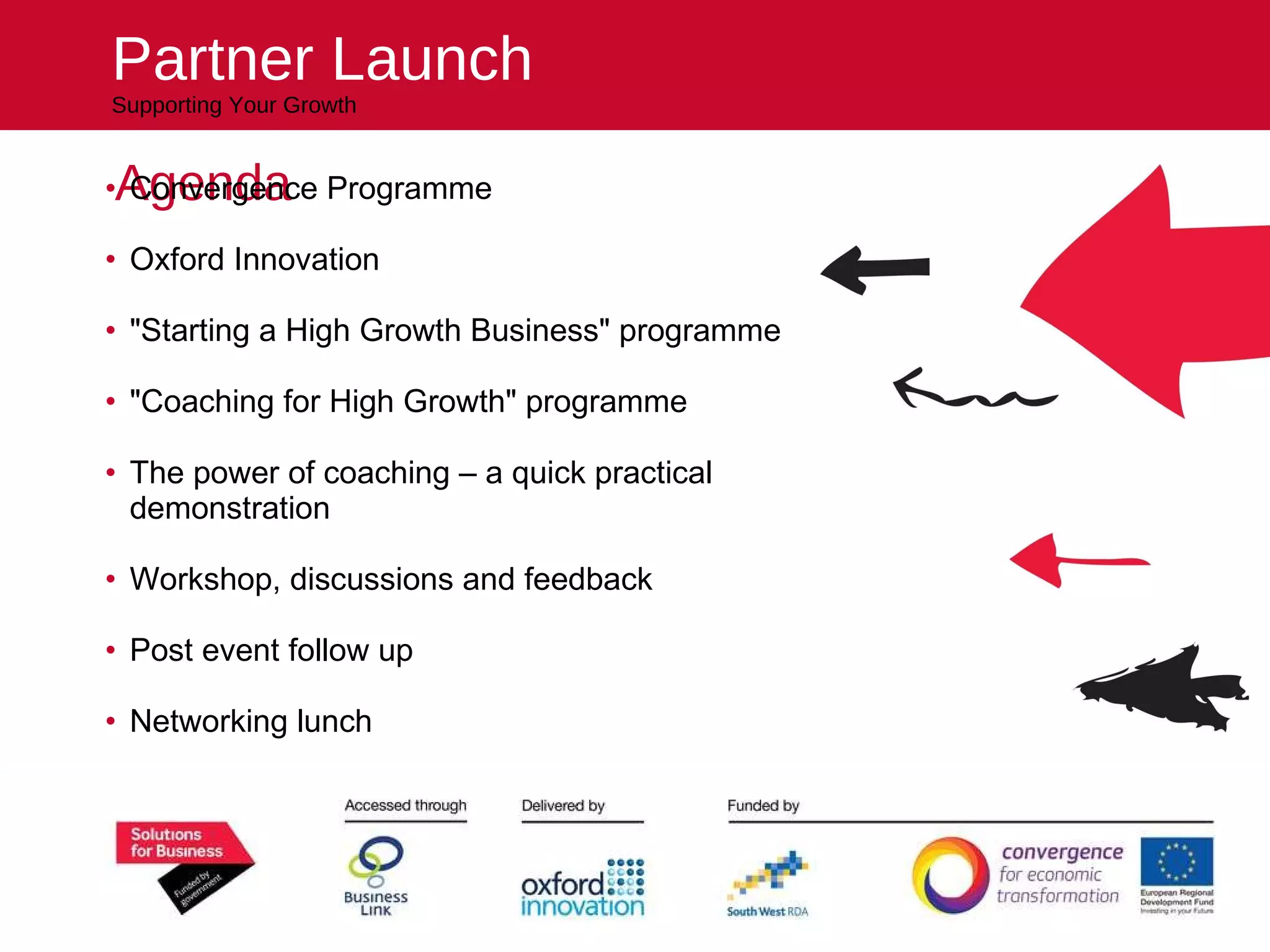Agenda Convergence Programme Oxford Innovation  "Starting a High Growth Business" programme "Coaching for High Growth" programme The power of coaching – a quick practical demonstration Workshop, discussions and feedback Post event follow up Networking lunch   Close at 14.30 All the expertise you need to succeed Partner Launch Supporting Your Growth 