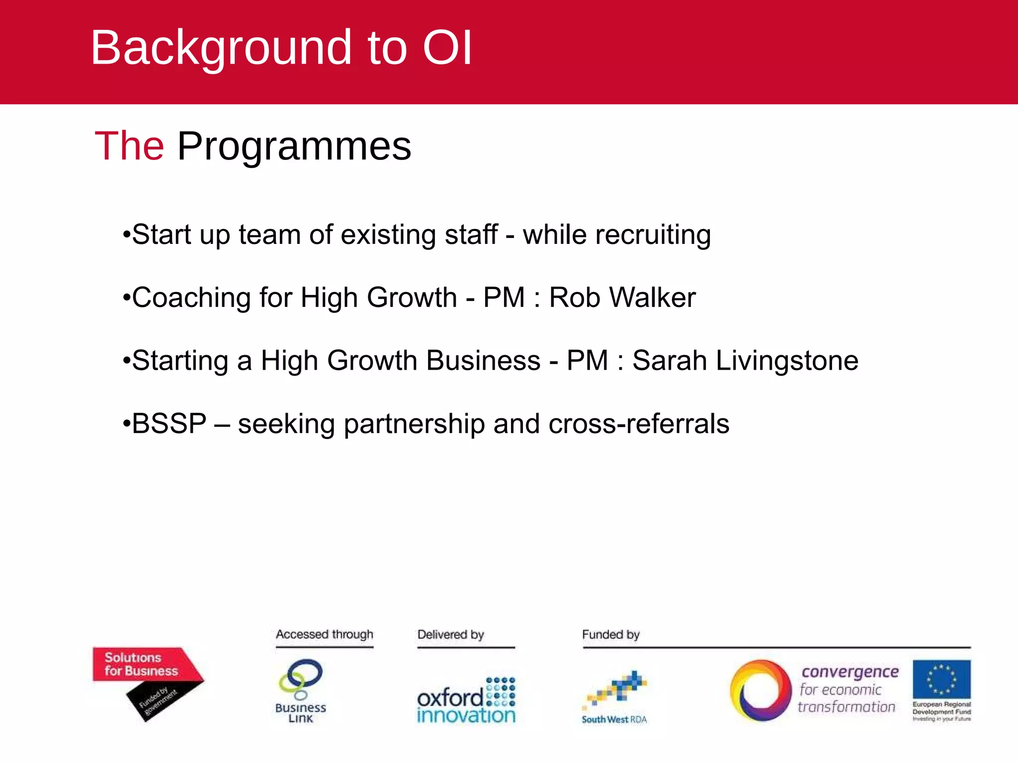The  Programmes Start up team of existing staff - while recruiting Coaching for High Growth - PM : Rob Walker Starting a High Growth Business - PM : Sarah Livingstone BSSP – seeking partnership and cross-referrals Background to OI 