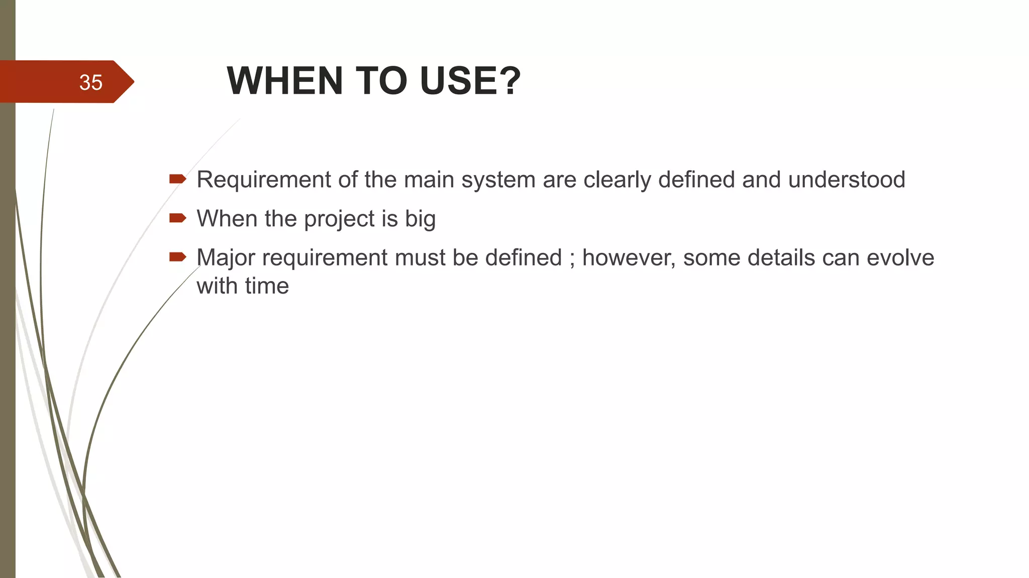 WHEN TO USE?
 Requirement of the main system are clearly defined and understood
 When the project is big
 Major requirement must be defined ; however, some details can evolve
with time
35
 