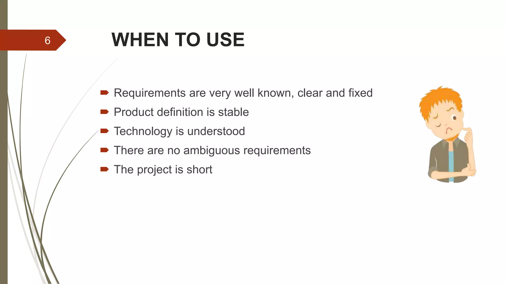 WHEN TO USE
 Requirements are very well known, clear and fixed
 Product definition is stable
 Technology is understood
 There are no ambiguous requirements
 The project is short
6
 