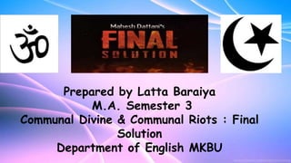 Prepared by Latta Baraiya
M.A. Semester 3
Communal Divine & Communal Riots : Final
Solution
Department of English MKBU
 