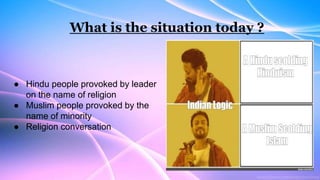 What is the situation today ?
● Hindu people provoked by leader
on the name of religion
● Muslim people provoked by the
na...