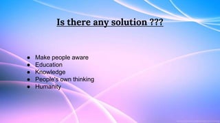 Is there any solution ???
● Make people aware
● Education
● Knowledge
● People's own thinking
● Humanity
 