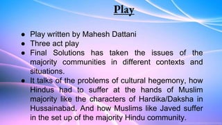 Play
● Play written by Mahesh Dattani
● Three act play
● Final Solutions has taken the issues of the
majority communities ...