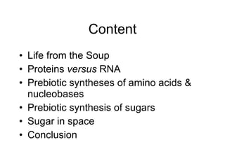 Content Life from the Soup Proteins  versus  RNA Prebiotic syntheses of amino acids & nucleobases Prebiotic synthesis of sugars Sugar in space Conclusion 