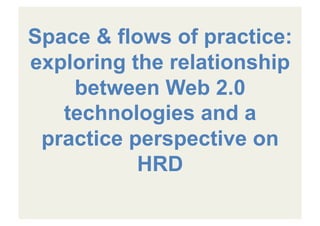 Space & flows of practice:
exploring the relationship
between Web 2.0
technologies and a
practice perspective on
HRD 	
  
 