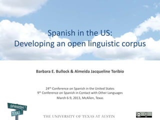 Spanish in the US:
Developing an open linguistic corpus

     Barbara E. Bullock & Almeida Jacqueline Toribio


            24th Conference on Spanish in the United States
      9th Conference on Spanish in Contact with Other Languages
                   March 6-9, 2013, McAllen, Texas
 