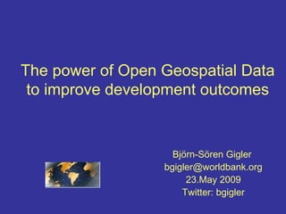 The power of Open Geospatial Data
to improve development outcomes
Björn-Sören Gigler
bgigler@worldbank.org
23.May 2009
Twitter: bgigler
 