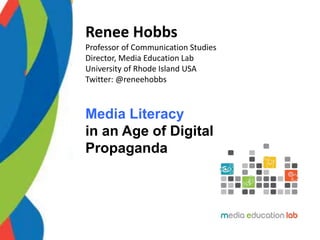 Renee Hobbs
Professor of Communication Studies
Director, Media Education Lab
University of Rhode Island USA
Twitter: @reneehobbs
Media Literacy
in an Age of Digital
Propaganda
 