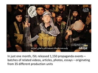 In just one month, ISIL released 1,150 propaganda events –
batches of related videos, articles, photos, essays – originating
from 35 different production units
 