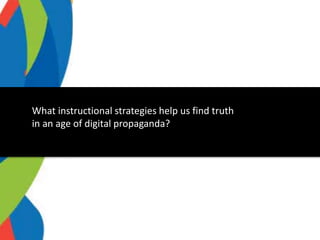 What instructional strategies help us find truth
in an age of digital propaganda?
 