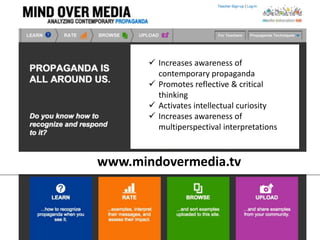 www.mindovermedia.tv
 Increases awareness of
contemporary propaganda
 Promotes reflective & critical
thinking
 Activates intellectual curiosity
 Increases awareness of
multiperspectival interpretations
 