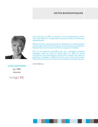 notes biographiques

Lucie Couturier, ing. MBA, est associée au sein du département de certification chez Mallette et coresponsable des services-conseils en Performance
organisationnelle.
Madame Couturier compte plus de 25 ans d’expérience en conseil de gestion,
en démarrage et financement d’entreprises, ainsi qu’en gestion manufacturière.
Madame Couturier est membre de l’Ordre des ingénieurs du Québec.
Forte de ses expériences diversifiées, elle met à contribution l’expertise
développée auprès des clients du cabinet depuis l’an 2000. Ses champs
d’intervention sont principalement la gouvernance, la gestion des risques, la
planification stratégique et d’affaires de même que la révision de processus.
Madame Couturier œuvre tant dans les secteurs public et parapublic que privé.

lucie couturier
ing., MBA
Associée

www.mallette.ca

 