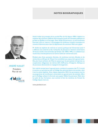 notes biographiques

André Vuillet est président de la société Plan de Vol depuis 1998. Il élabore et
implante des solutions d’affaires électroniques auprès de clientèles publiques et
privées au Québec et à l’étranger. Avec Idside Gouvernance, un environnement
Extranet créé sur mesure, il accompagne de nombreux conseils municipaux et
conseils d’administration dans le déploiement de solutions Web sans papier.
M. Vuillet est diplômé de maîtrise en science politique de l’Université Laval. Il
a effectué une scolarité et des recherches de doctorat à l’Institut universitaire
de hautes études internationales de Genève. De 1990 à 1995, il a collaboré aux
recherches interdisciplinaires du Centre Sahel de l’Université Laval.

andré vuillet
Président
Plan de vol

Pendant plus d’une quinzaine d’années, de nombreux terrains d’études et de
recherches en Afrique de l’Ouest l’ont sensibilisé aux enjeux de la gouvernance.
Des plus hauts échelons de l’État en passant par les plus petites entreprises ou
coopératives villageoises, les mêmes défis d’efficience, d’intégrité, d’éthique et
de processus décisionnels se rejoignent étrangement.
Son intérêt marqué pour la gouvernance, combiné à sa passion des TI, l’a incité
à conclure un partenariat avec le Collège des administrateurs de sociétés, dont
il est lui-même diplômé. Ainsi, depuis septembre 2013, les participants inscrits
au programme de certification universitaire en gouvernance de sociétés offert
par le Collège utilisent la formule sans papier IdSide Gouvernance Web dans
le cadre de leur formation, tout comme le font les membres du Conseil du
Collège depuis trois ans.
www.plandevol.com

 