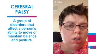 18
CEREBRAL
PALSY
A group of
disorders that
affect a person’s
ability to move or
maintain balance
and posture.
 