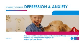 STAGES OF GRIEF: DEPRESSION & ANXIETY
STAGE 3 OF 4 22
Have you ever felt a sudden feeling of Depression or Anxiety come over you?
When did you recognize what triggered it?
How did you cope with it?
 