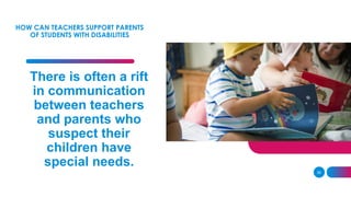 HOW CAN TEACHERS SUPPORT PARENTS
OF STUDENTS WITH DISABILITIES
39
There is often a rift
in communication
between teachers
and parents who
suspect their
children have
special needs.
 
