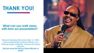 THANK YOU!
What can you walk away
with from our presentation?
Stevland Hardaway Morris (born May 13, 1950),
known professionally as Stevie Wonder, is an
American singer, songwriter, musician and record
producer.
Did you know the famous Stevie Wonder is
blind?
 