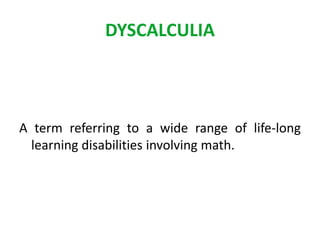 DYSCALCULIA 
A term referring to a wide range of life-long 
learning disabilities involving math. 
 