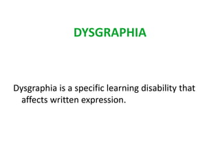 DYSGRAPHIA 
Dysgraphia is a specific learning disability that 
affects written expression. 
 