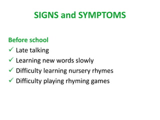 SIGNS and SYMPTOMS 
Before school 
 Late talking 
 Learning new words slowly 
 Difficulty learning nursery rhymes 
 Difficulty playing rhyming games 
 