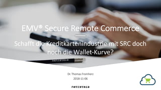 Dr. Thomas Fromherz
2018-11-06
Schafft die Kreditkartenindustrie mit SRC doch
noch die Wallet-Kurve?
EMV® Secure Remote Commerce
 