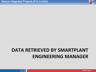 descon.com
Descon Integrated Projects (Pvt) Limited
DATA RETRIEVED BY SMARTPLANT
ENGINEERING MANAGER
 