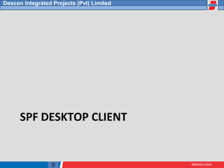 descon.com
Descon Integrated Projects (Pvt) Limited
SPF DESKTOP CLIENT
 