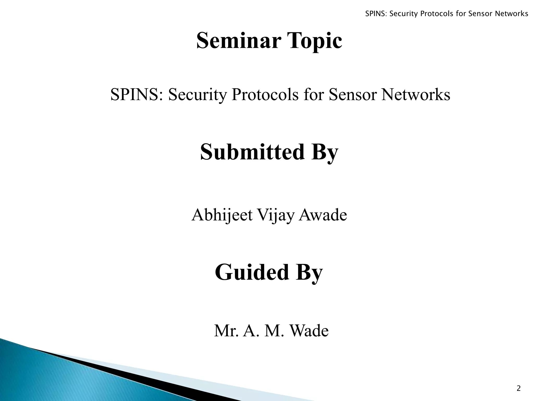 SPINS: Security Protocols for Sensor Networks Submitted By Abhijeet Vijay Awade Guided By Mr. A. M. Wade Seminar Topic 2 SPINS: Security Protocols for Sensor Networks 