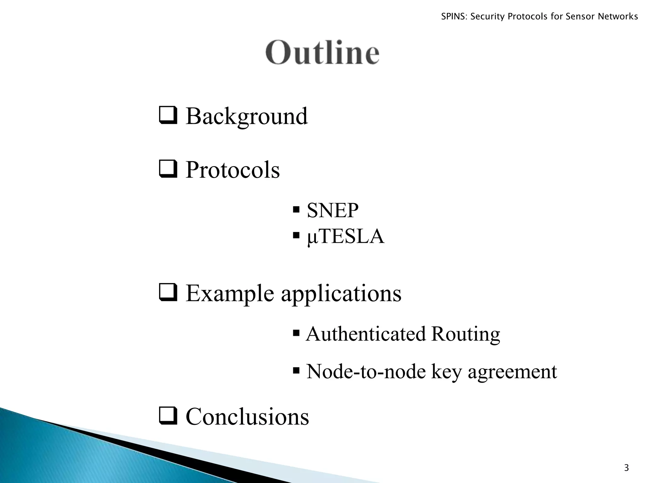  Background  Protocols  SNEP  μTESLA  Example applications  Conclusions  Authenticated Routing  Node-to-node key agreement 3 SPINS: Security Protocols for Sensor Networks 