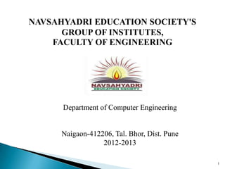 Department of Computer Engineering
NAVSAHYADRI EDUCATION SOCIETY'S
GROUP OF INSTITUTES,
FACULTY OF ENGINEERING
Naigaon-412206, Tal. Bhor, Dist. Pune
2012-2013
1
 