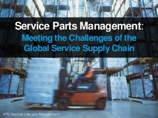 PTC Service Lifecycle Management
Service Parts Management:
Meeting the Challenges of the
Global Service Supply Chain
 