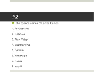 A2
 The episode names of Sacred Games.
1. Ashwathama
2. Halahala
3. Atapi Vatapi
4. Brahmahatya
5. Sarama
6. Pretakalpa
7. Rudra
8. Yayati
 