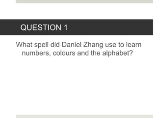 QUESTION 1
What spell did Daniel Zhang use to learn
numbers, colours and the alphabet?
 