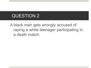 QUESTION 2
A black man gets wrongly accused of
raping a white teenager participating in
a death match.
 
